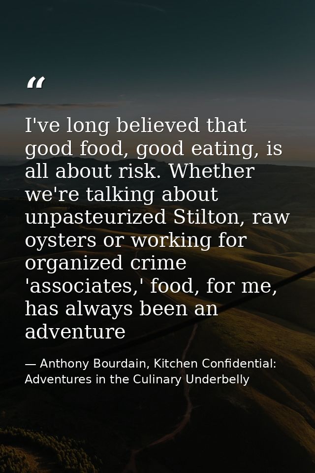 I've long believed that good food, good eating, is all about risk. Whether we're talking about unpasteurized Stilton, ra — Anthony Bourdain, Kitchen Confidential: Adventures in the Culinary Underbelly