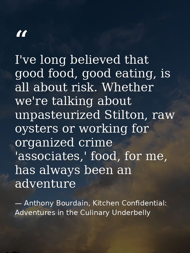 I've long believed that good food, good eating, is all about risk. Whether we're talking about unpasteurized Stilton, ra — Anthony Bourdain, Kitchen Confidential: Adventures in the Culinary Underbelly