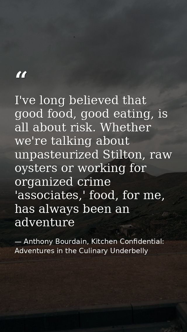 I've long believed that good food, good eating, is all about risk. Whether we're talking about unpasteurized Stilton, ra — Anthony Bourdain, Kitchen Confidential: Adventures in the Culinary Underbelly