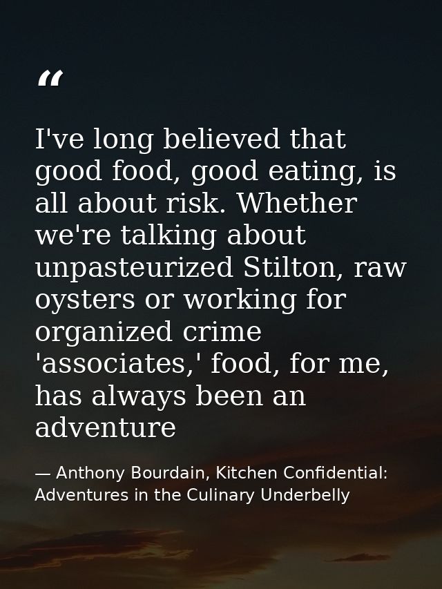 I've long believed that good food, good eating, is all about risk. Whether we're talking about unpasteurized Stilton, ra — Anthony Bourdain, Kitchen Confidential: Adventures in the Culinary Underbelly