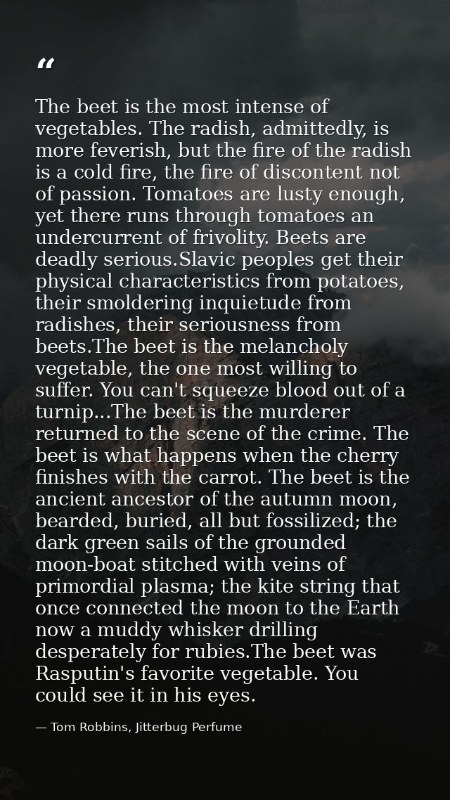The beet is the most intense of vegetables. The radish, admittedly, is more feverish, but the fire of the radish is a co — Tom Robbins, Jitterbug Perfume