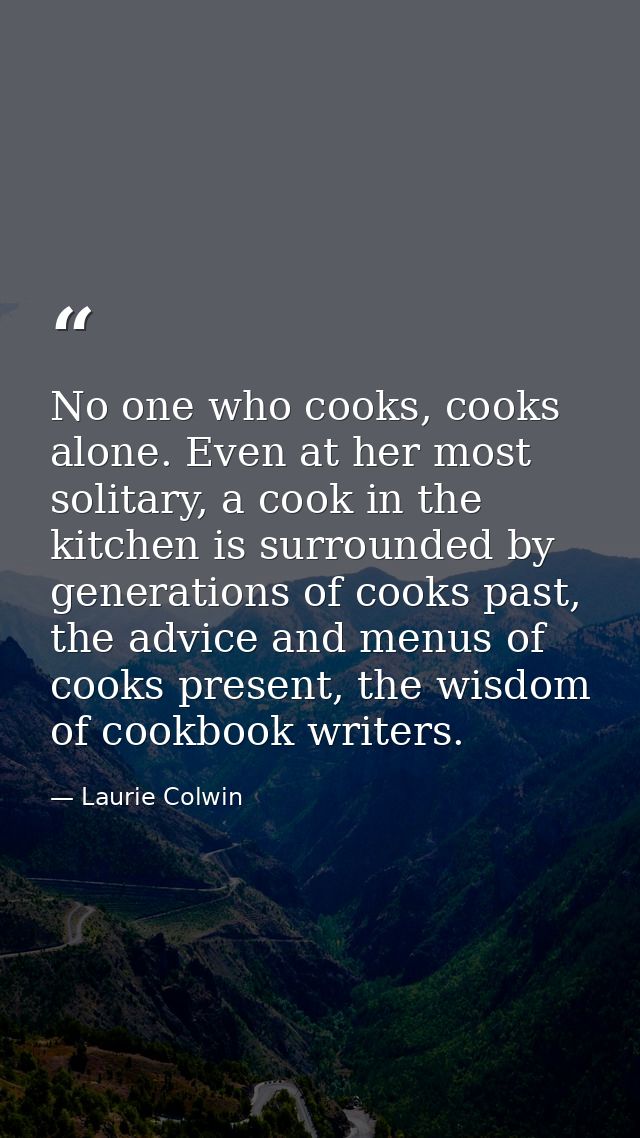 No one who cooks, cooks alone. Even at her most solitary, a cook in the kitchen is surrounded by generations of cooks pa — Laurie Colwin