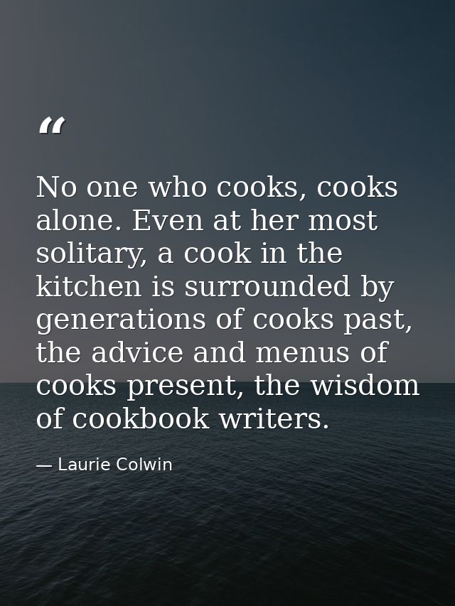 No one who cooks, cooks alone. Even at her most solitary, a cook in the kitchen is surrounded by generations of cooks pa — Laurie Colwin