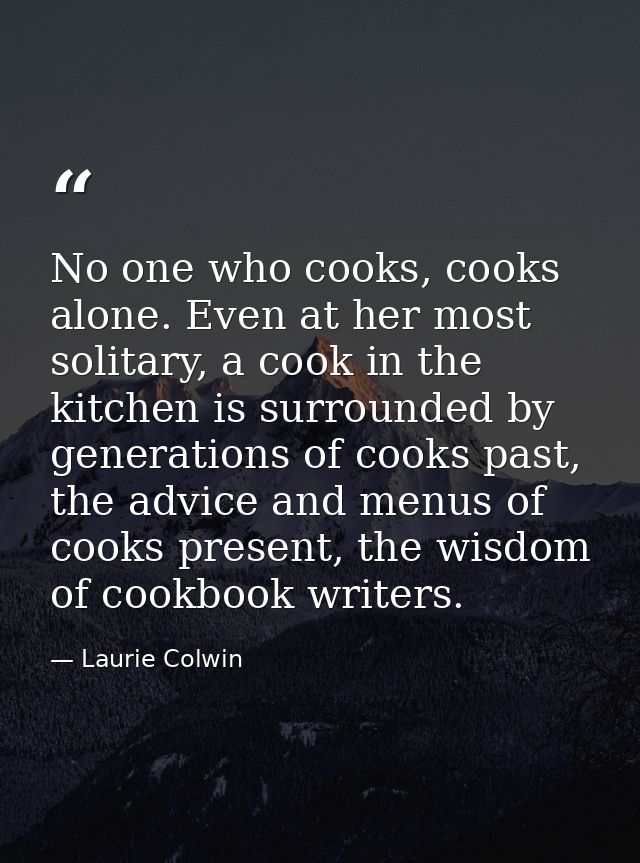 No one who cooks, cooks alone. Even at her most solitary, a cook in the kitchen is surrounded by generations of cooks pa — Laurie Colwin