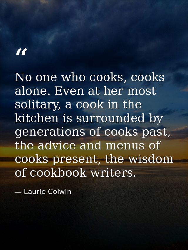 No one who cooks, cooks alone. Even at her most solitary, a cook in the kitchen is surrounded by generations of cooks pa — Laurie Colwin