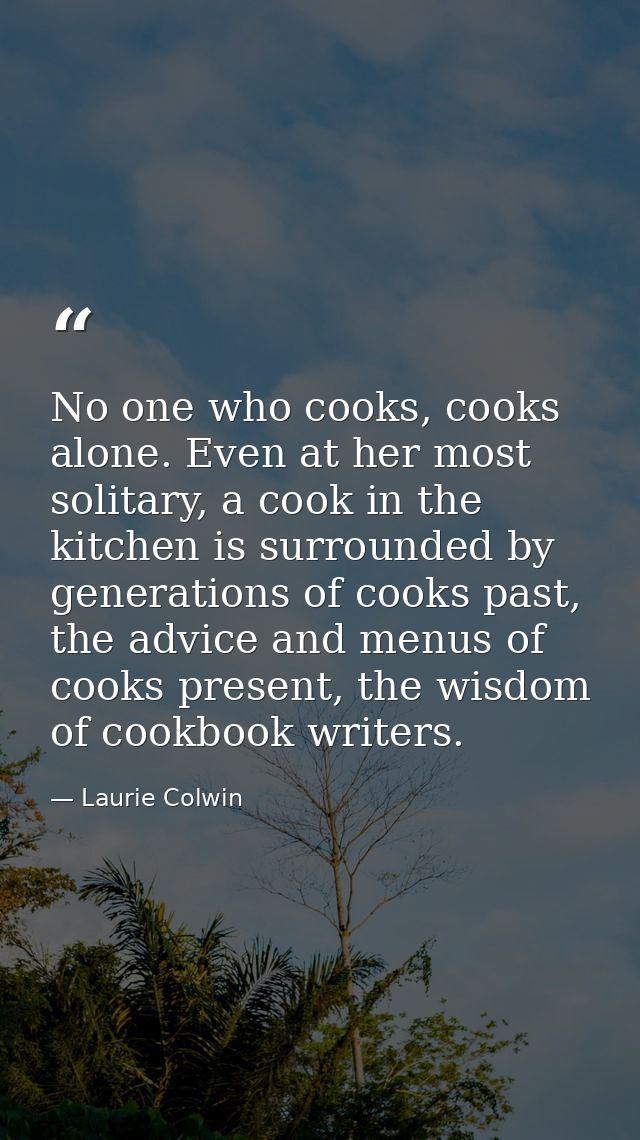 No one who cooks, cooks alone. Even at her most solitary, a cook in the kitchen is surrounded by generations of cooks pa — Laurie Colwin