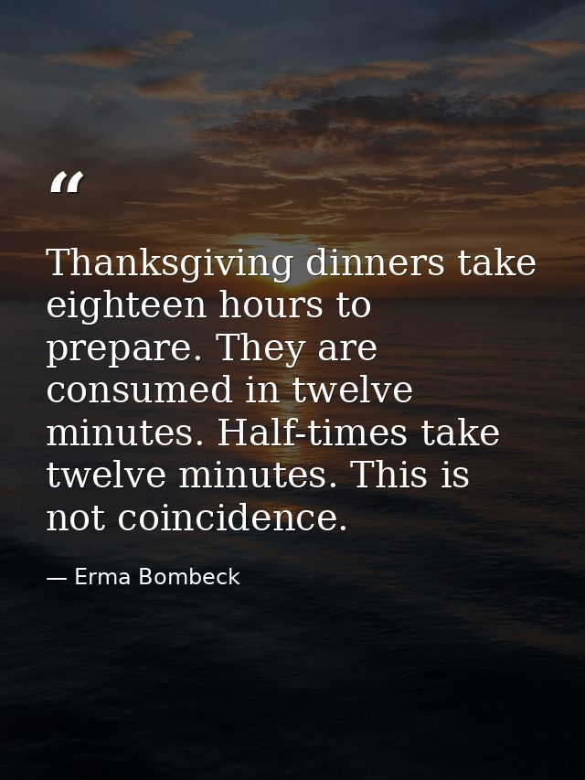 Thanksgiving dinners take eighteen hours to prepare. They are consumed in twelve minutes. Half-times take twelve minutes — Erma Bombeck