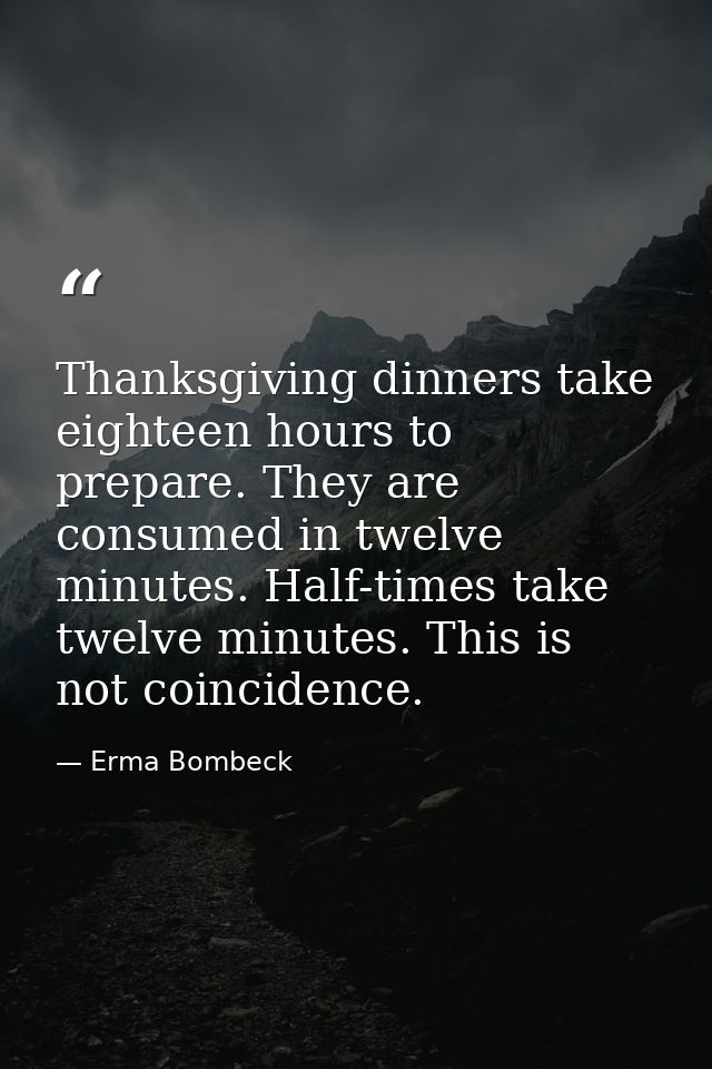 Thanksgiving dinners take eighteen hours to prepare. They are consumed in twelve minutes. Half-times take twelve minutes — Erma Bombeck