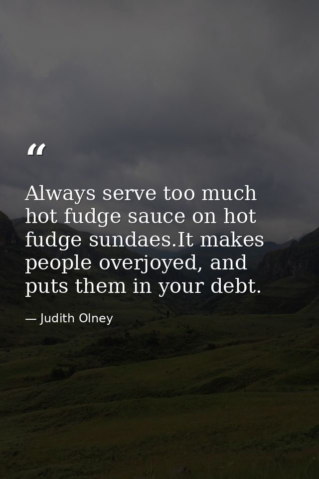 Always serve too much hot fudge sauce on hot fudge sundaes.It makes people overjoyed, and puts them in your debt. — Judith Olney