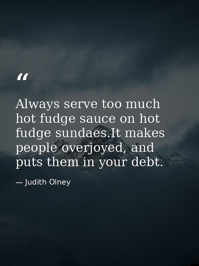 Always serve too much hot fudge sauce on hot fudge sundaes.It makes people overjoyed, and puts them in your debt. — Judith Olney