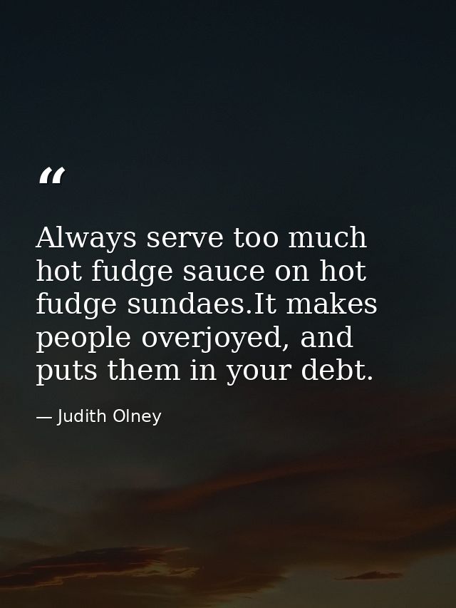 Always serve too much hot fudge sauce on hot fudge sundaes.It makes people overjoyed, and puts them in your debt. — Judith Olney