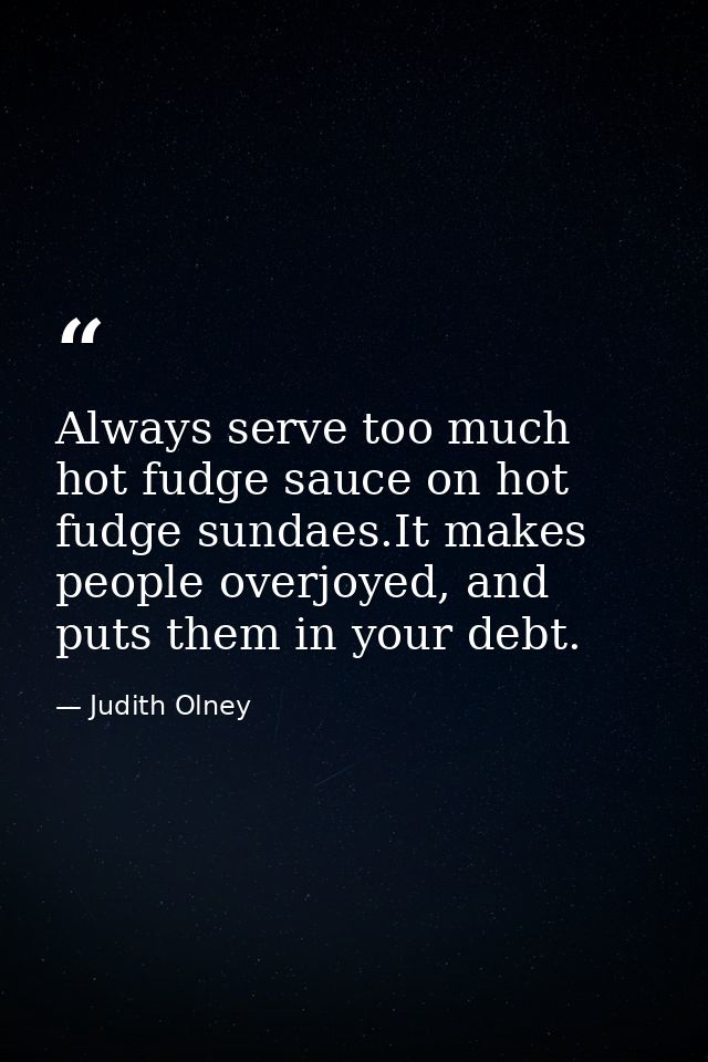 Always serve too much hot fudge sauce on hot fudge sundaes.It makes people overjoyed, and puts them in your debt. — Judith Olney