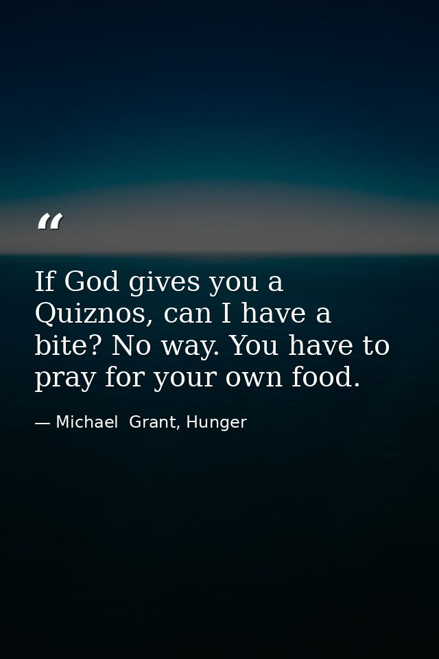 If God gives you a Quiznos, can I have a bite? No way. You have to pray for your own food. — Michael  Grant, Hunger