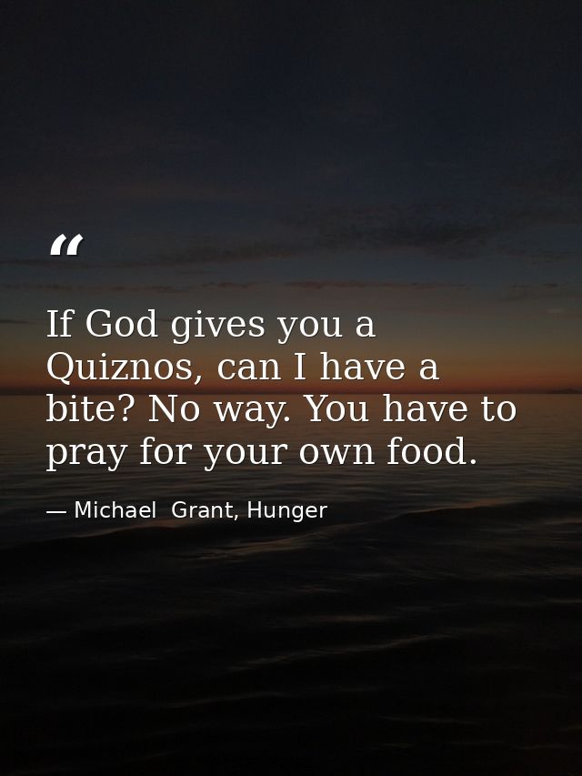 If God gives you a Quiznos, can I have a bite? No way. You have to pray for your own food. — Michael  Grant, Hunger