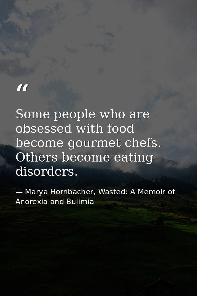 Some people who are obsessed with food become gourmet chefs. Others become eating disorders. — Marya Hornbacher, Wasted: A Memoir of Anorexia and Bulimia