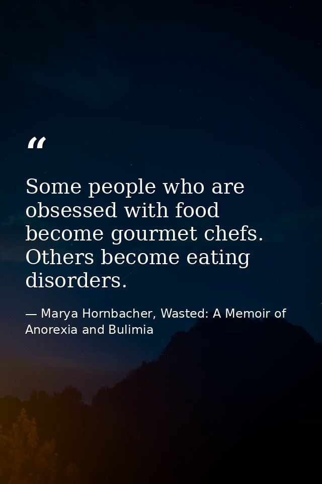 Some people who are obsessed with food become gourmet chefs. Others become eating disorders. — Marya Hornbacher, Wasted: A Memoir of Anorexia and Bulimia