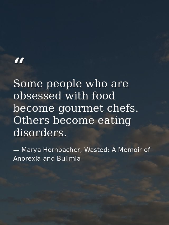 Some people who are obsessed with food become gourmet chefs. Others become eating disorders. — Marya Hornbacher, Wasted: A Memoir of Anorexia and Bulimia