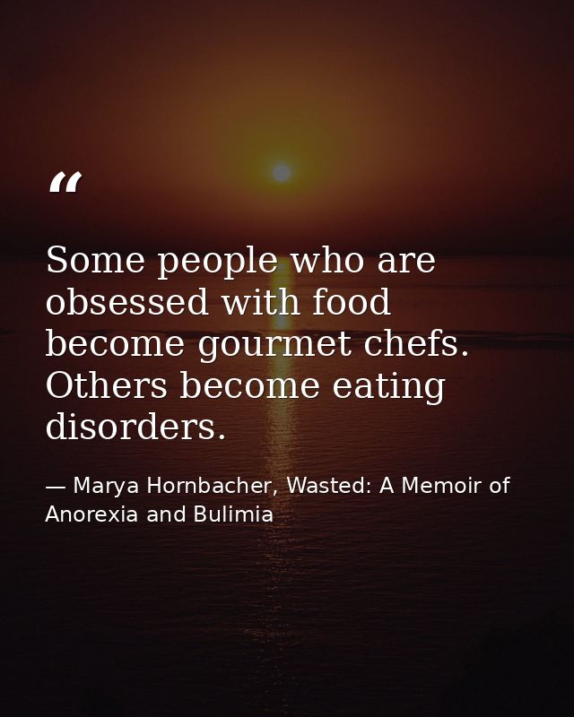 Some people who are obsessed with food become gourmet chefs. Others become eating disorders. — Marya Hornbacher, Wasted: A Memoir of Anorexia and Bulimia