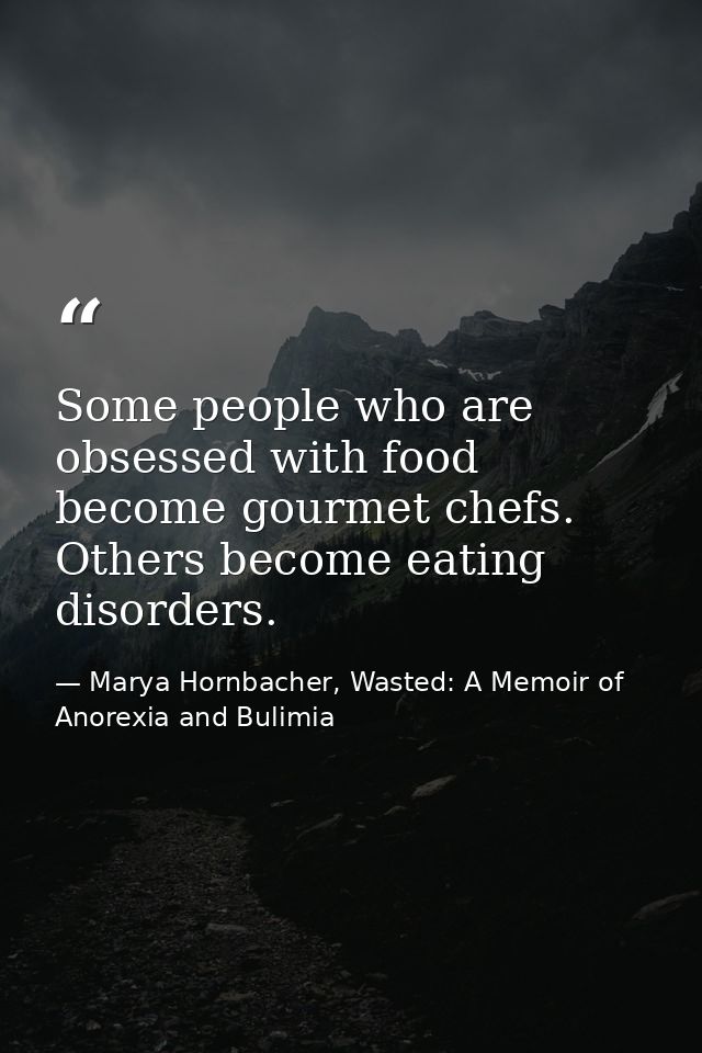 Some people who are obsessed with food become gourmet chefs. Others become eating disorders. — Marya Hornbacher, Wasted: A Memoir of Anorexia and Bulimia