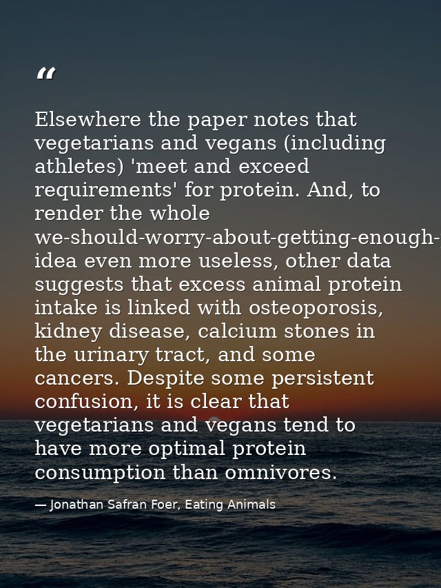 Elsewhere the paper notes that vegetarians and vegans (including athletes) 'meet and exceed requirements' for protein. A — Jonathan Safran Foer, Eating Animals