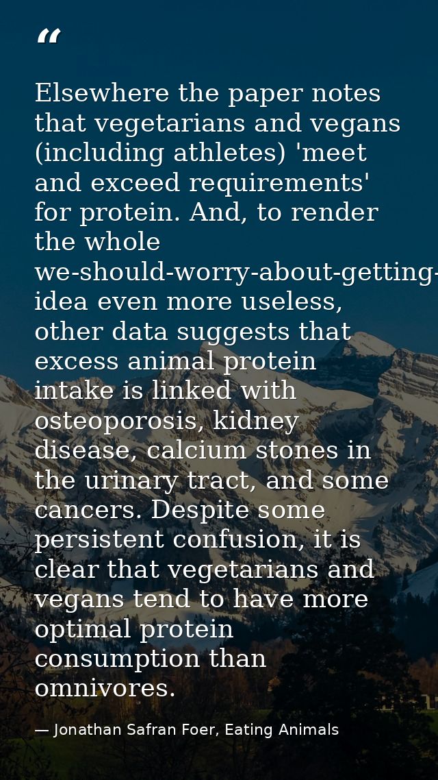 Elsewhere the paper notes that vegetarians and vegans (including athletes) 'meet and exceed requirements' for protein. A — Jonathan Safran Foer, Eating Animals