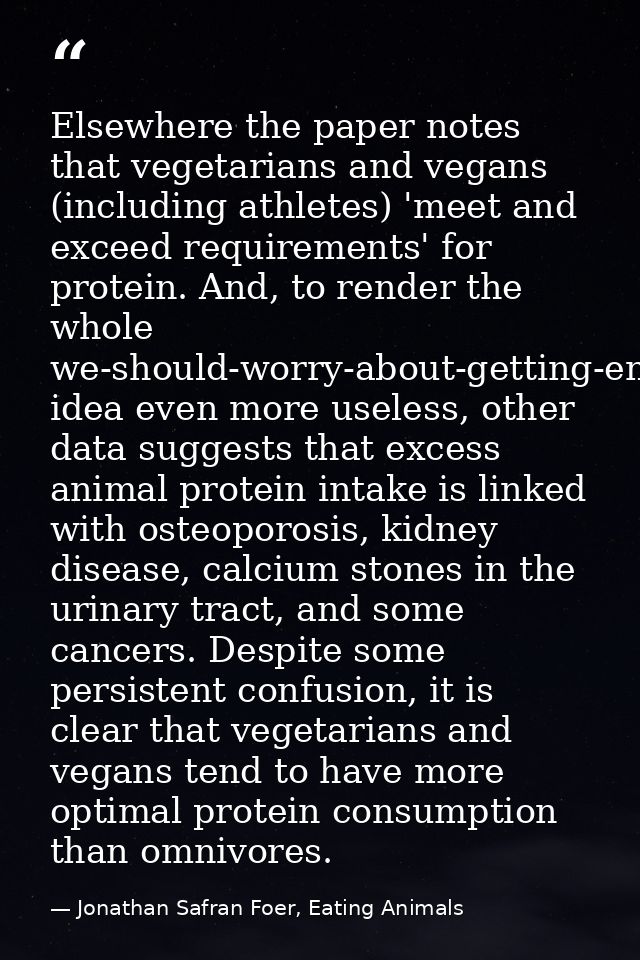 Elsewhere the paper notes that vegetarians and vegans (including athletes) 'meet and exceed requirements' for protein. A — Jonathan Safran Foer, Eating Animals