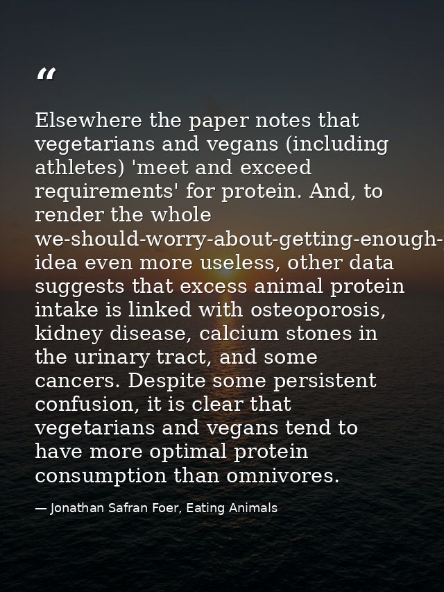 Elsewhere the paper notes that vegetarians and vegans (including athletes) 'meet and exceed requirements' for protein. A — Jonathan Safran Foer, Eating Animals