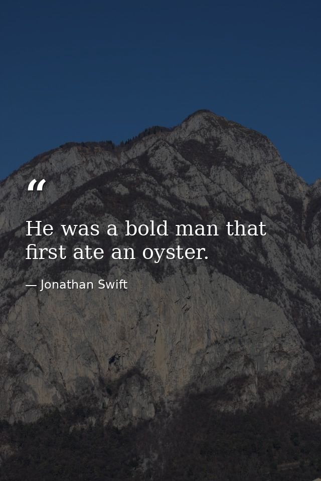 He was a bold man that first ate an oyster. — Jonathan Swift