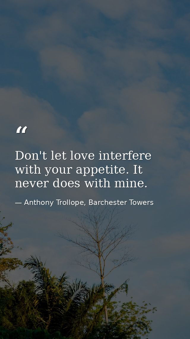 Don't let love interfere with your appetite. It never does with mine. — Anthony Trollope, Barchester Towers