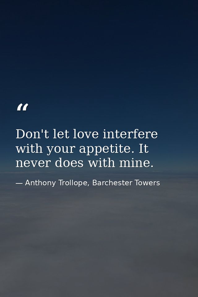 Don't let love interfere with your appetite. It never does with mine. — Anthony Trollope, Barchester Towers