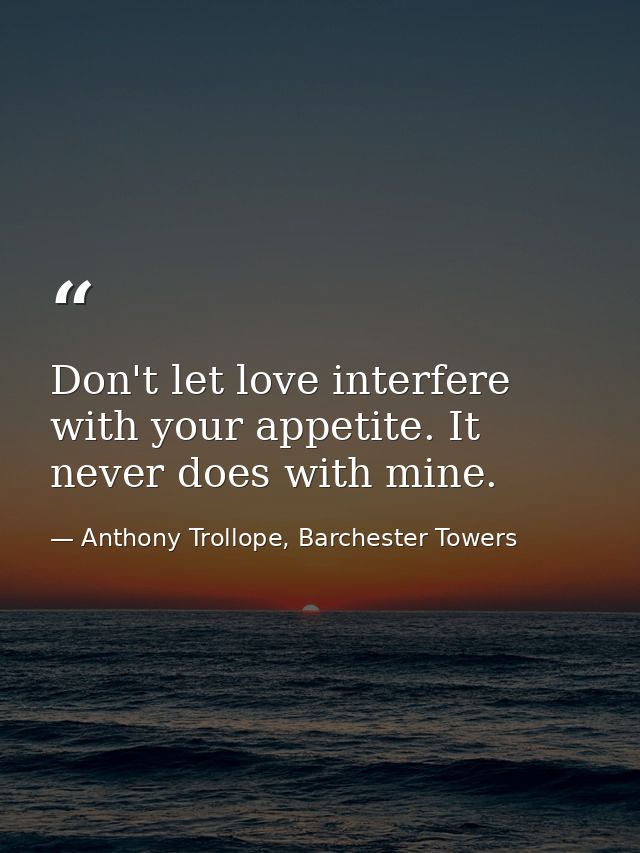 Don't let love interfere with your appetite. It never does with mine. — Anthony Trollope, Barchester Towers