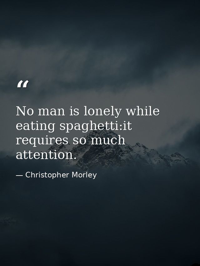 No man is lonely while eating spaghetti:it requires so much attention. — Christopher Morley