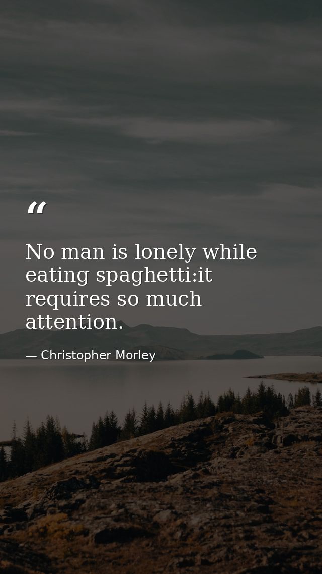 No man is lonely while eating spaghetti:it requires so much attention. — Christopher Morley