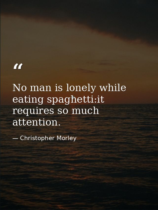 No man is lonely while eating spaghetti:it requires so much attention. — Christopher Morley