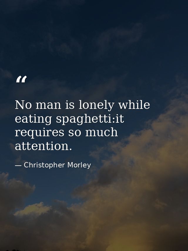 No man is lonely while eating spaghetti:it requires so much attention. — Christopher Morley