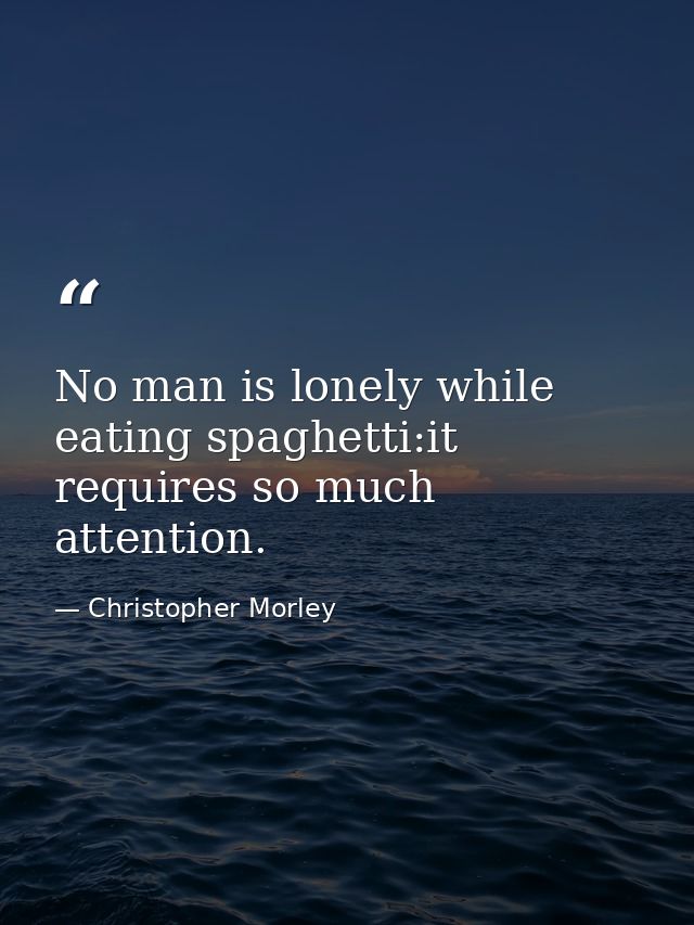 No man is lonely while eating spaghetti:it requires so much attention. — Christopher Morley