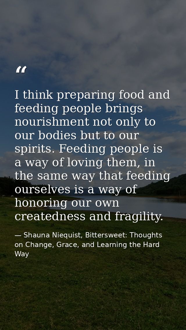 I think preparing food and feeding people brings nourishment not only to our bodies but to our spirits. Feeding people i — Shauna Niequist, Bittersweet: Thoughts on Change, Grace, and Learning the Hard Way