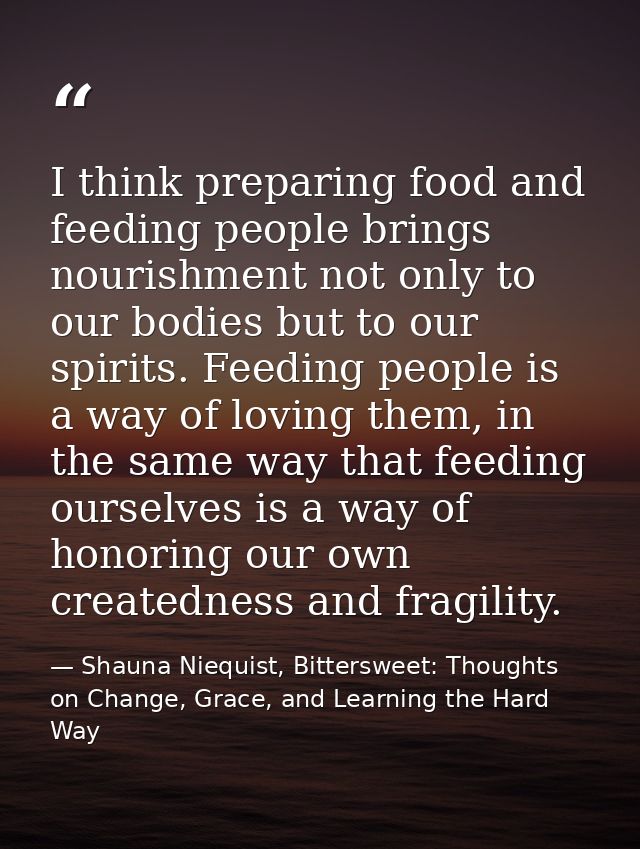 I think preparing food and feeding people brings nourishment not only to our bodies but to our spirits. Feeding people i — Shauna Niequist, Bittersweet: Thoughts on Change, Grace, and Learning the Hard Way