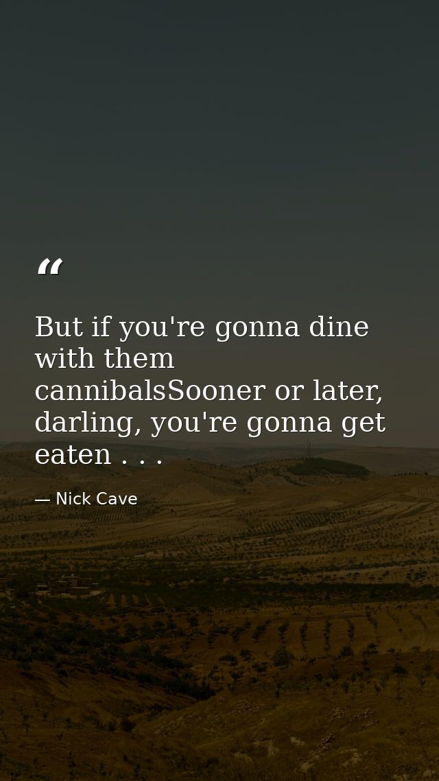 But if you're gonna dine with them cannibalsSooner or later, darling, you're gonna get eaten . . . — Nick Cave