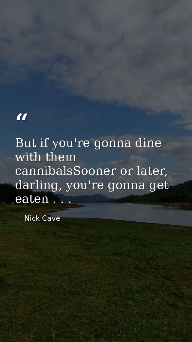 But if you're gonna dine with them cannibalsSooner or later, darling, you're gonna get eaten . . . — Nick Cave