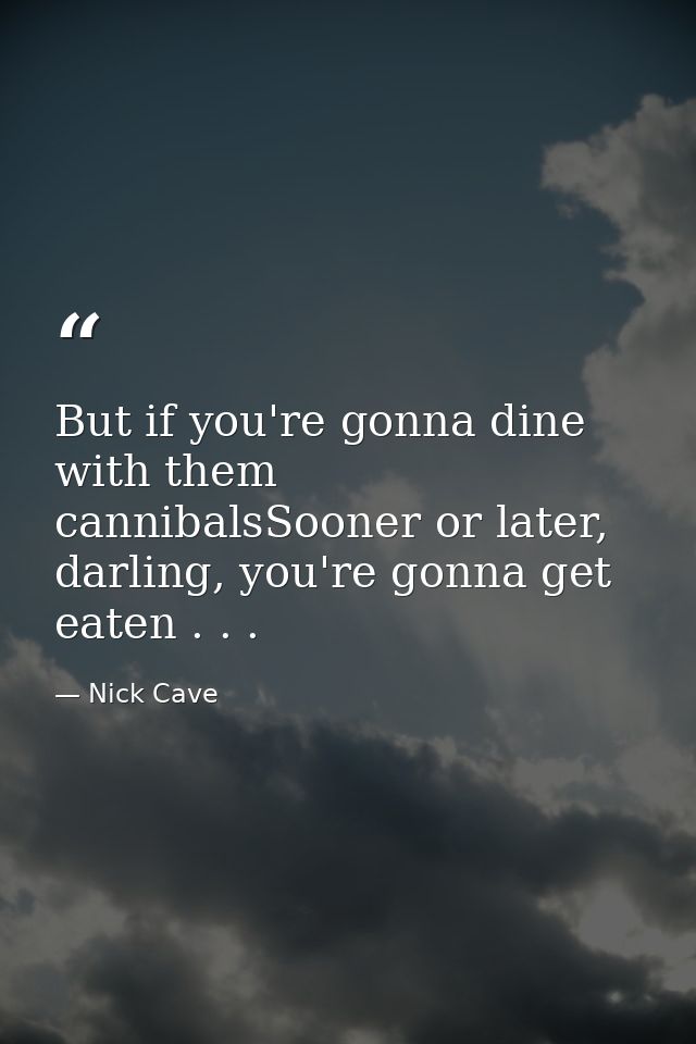 But if you're gonna dine with them cannibalsSooner or later, darling, you're gonna get eaten . . . — Nick Cave