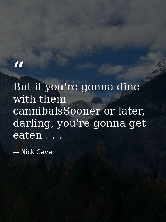 But if you're gonna dine with them cannibalsSooner or later, darling, you're gonna get eaten . . . — Nick Cave