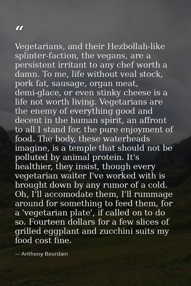 Vegetarians, and their Hezbollah-like splinter-faction, the vegans, are a persistent irritant to any chef worth a damn.  — Anthony Bourdain