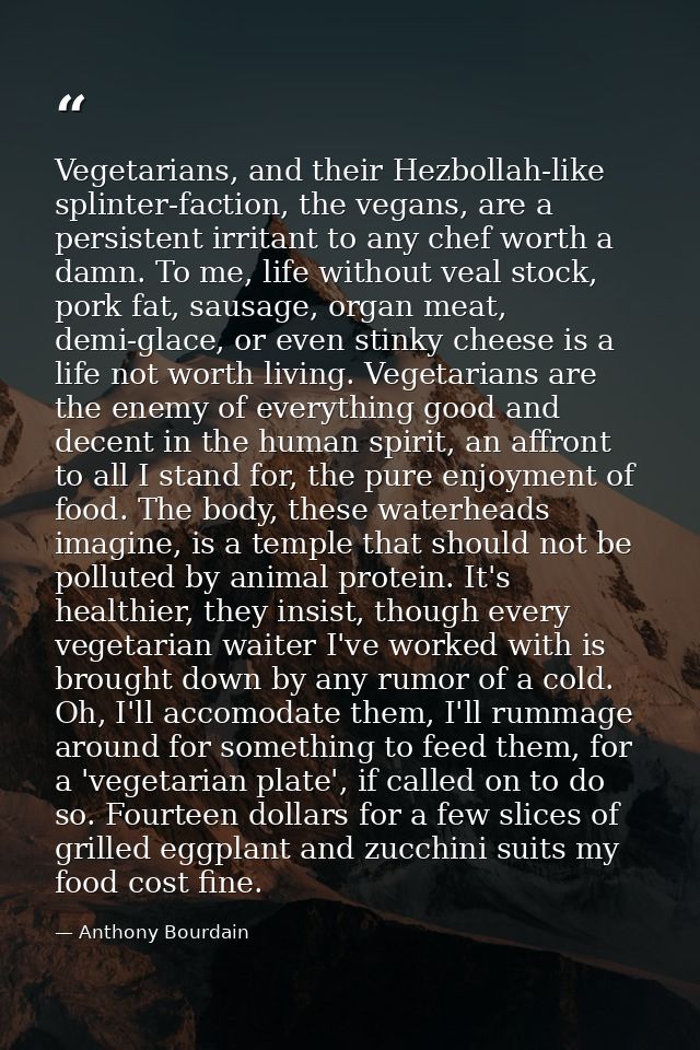 Vegetarians, and their Hezbollah-like splinter-faction, the vegans, are a persistent irritant to any chef worth a damn.  — Anthony Bourdain