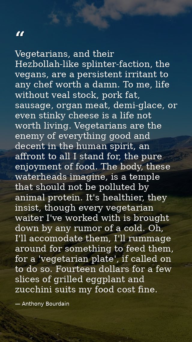 Vegetarians, and their Hezbollah-like splinter-faction, the vegans, are a persistent irritant to any chef worth a damn.  — Anthony Bourdain