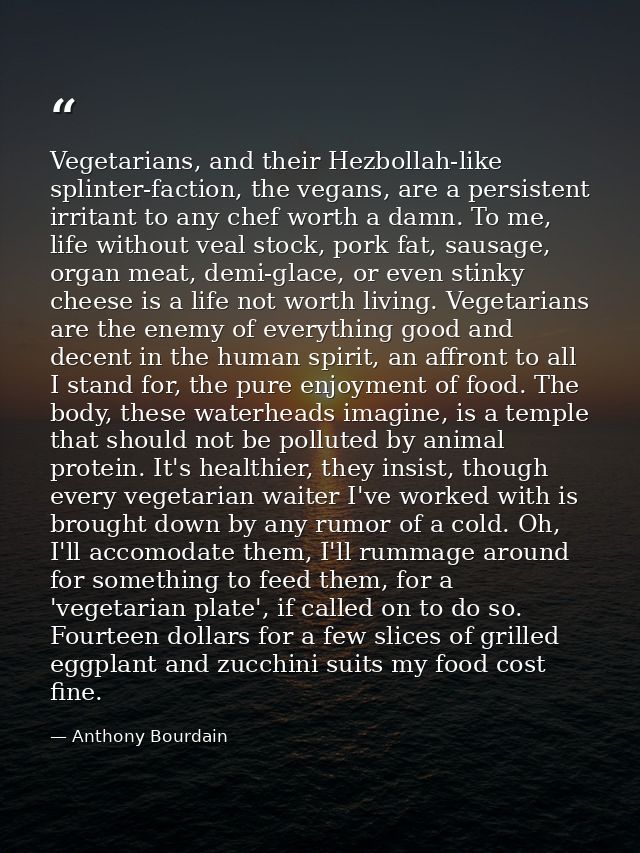 Vegetarians, and their Hezbollah-like splinter-faction, the vegans, are a persistent irritant to any chef worth a damn.  — Anthony Bourdain
