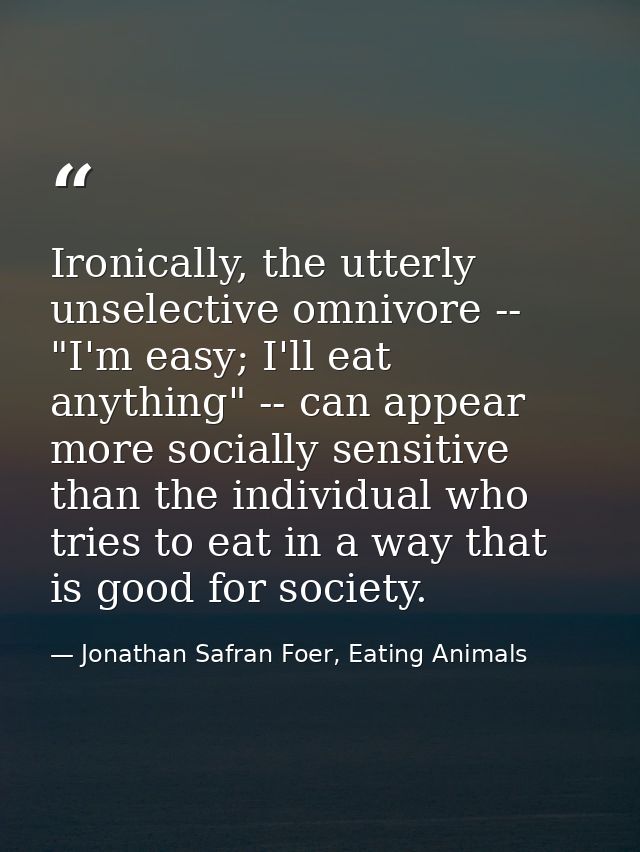 Ironically, the utterly unselective omnivore -- "I'm easy; I'll eat anything" -- can appear more socially sensitive than — Jonathan Safran Foer, Eating Animals