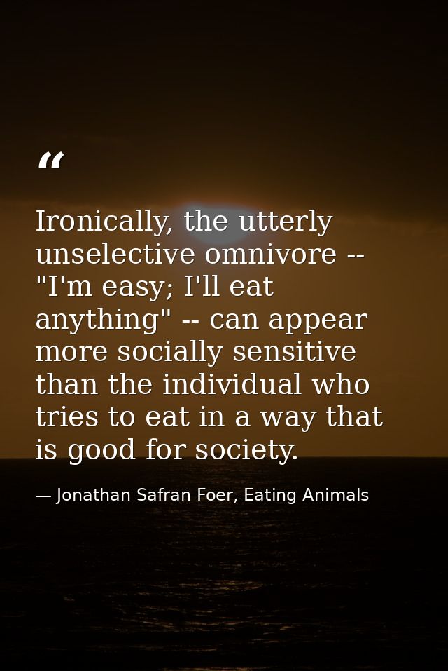 Ironically, the utterly unselective omnivore -- "I'm easy; I'll eat anything" -- can appear more socially sensitive than — Jonathan Safran Foer, Eating Animals