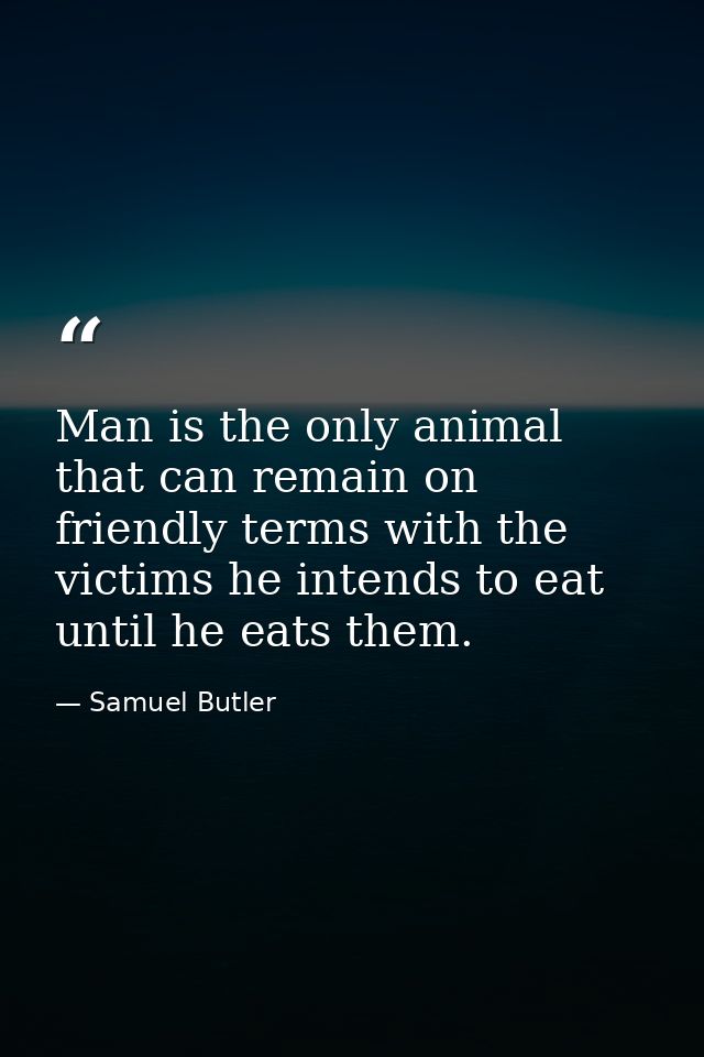Man is the only animal that can remain on friendly terms with the victims he intends to eat until he eats them. — Samuel Butler
