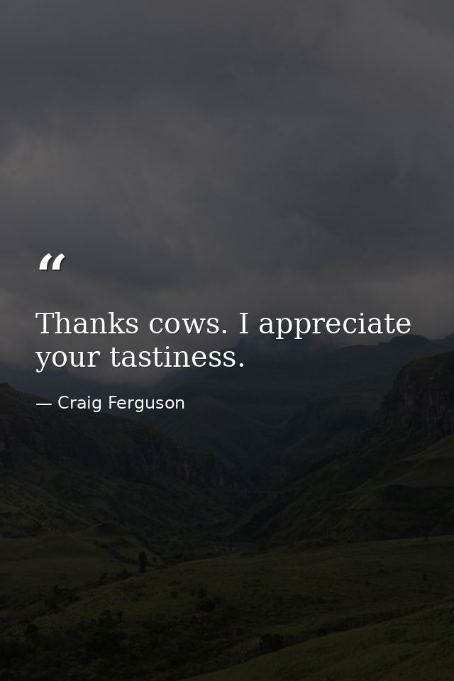 Thanks cows. I appreciate your tastiness. — Craig Ferguson